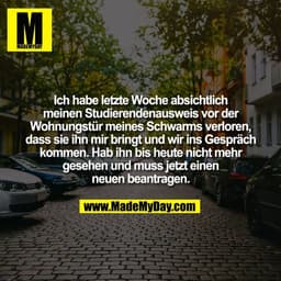 Ich habe letzte Woche absichtlich
meinen Studierendenausweis vor der
Wohnungstür meines Schwarms verloren,
dass sie ihn 