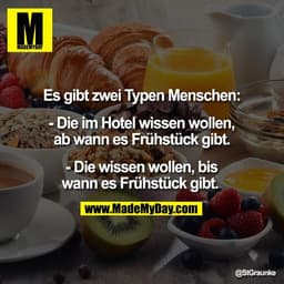 Es gibt zwei Typen Menschen:

- Die im Hotel wissen wollen,
ab wann es Frühstück gibt.

- Die wissen wollen, bis
wann es