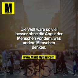 Die Welt wäre so viel
besser ohne die Angst der
Menschen vor dem, was
andere Menschen
denken.