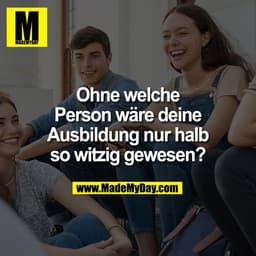 Ohne welche
Person wäre deine
Ausbildung nur halb
so witzig gewesen?