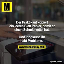 Der Praktikant kopiert
ein leeres Blatt Papier, damit er
einen Schmierzettel hat.

Und ihr glaubt, ihr
habt Probleme.