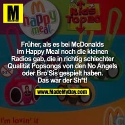 Früher, als es bei McDonalds
im Happy Meal noch die kleinen
Radios gab, die in richtig schlechter
Qualität Popsongs von 
