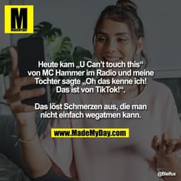 Heute kam „U Can’t touch this“
von MC Hammer im Radio und meine
Tochter sagte „Oh das kenne ich!
Das ist von TikTok!“.

