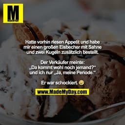 Hatte vorhin riesen Appetit und habe
mir einen großen Eisbecher mit Sahne
und zwei Kugeln zusätzlich bestellt.

Der Verk