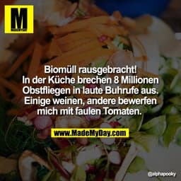 Biomüll rausgebracht!
In der Küche brechen 8 Millionen
Obstfliegen in laute Buhrufe aus.
Einige weinen, andere bewerfen
