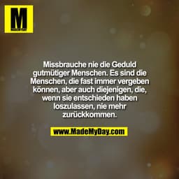 Missbrauche nie die Geduld
gutmütiger Menschen. Es sind die
Menschen, die fast immer vergeben
können, aber auch diejenig