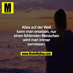 Alles auf der Welt
kann man ersetzen, nur
einen fehlenden Menschen
wird man immer
vermissen.