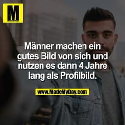 Männer machen ein
gutes Bild von sich und
nutzen es dann 4 Jahre
lang als Profilbild.