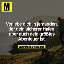 Verliebe dich in jemanden,
der dein sicherer Hafen,
aber auch dein größtes
Abenteuer ist.