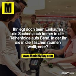 Ihr legt doch beim Einkaufen
die Sachen auch immer in der
Reihenfolge aufs Band, in der ihr
sie in die Taschen räumen
wo