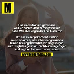 Hab einem Mann zugewunken,
weil ich dachte, dass er mir gewunken
hätte. War aber wegen der Frau hinter mir.

Um aus dies