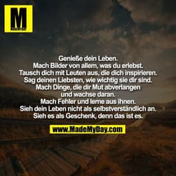Genieße dein Leben.
Mach Bilder von allem, was du erlebst.
Tausch dich mit Leuten aus, die dich inspirieren.
Sag deinen 