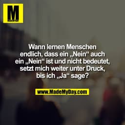 Wann lernen Menschen
endlich, dass ein „Nein“ auch
ein „Nein“ ist und nicht bedeutet,
setzt mich weiter unter Druck,
bis