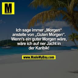 Ich sage immer „Morgen“
anstelle von „Guten Morgen“.
Wenn’s ein guter Morgen wäre,
wäre ich auf ner Jacht in
der Karibik