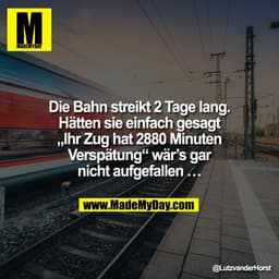 Die Bahn streikt 2 Tage lang.
Hätten sie einfach gesagt
„Ihr Zug hat 2880 Minuten
Verspätung“ wär’s gar
nicht aufgefalle