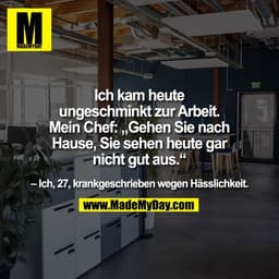 Ich kam heute
ungeschminkt zur Arbeit.
Mein Chef: „Gehen Sie nach
Hause, Sie sehen heute gar
nicht gut aus.“

– Ich, 27,