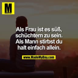 Als Frau ist es süß,
schüchtern zu sein.
Als Mann stirbst du
halt einfach allein.