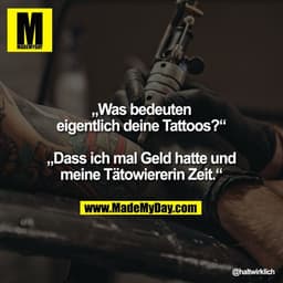 „Was bedeuten
eigentlich deine Tattoos?“

„Dass ich mal Geld hatte und
 meine Tätowiererin Zeit.“
