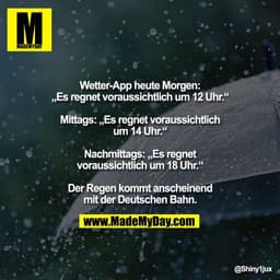 Wetter-App heute Morgen:
„Es regnet voraussichtlich um 12 Uhr.“

Mittags: „Es regnet voraussichtlich
um 14 Uhr.“

Nachmi