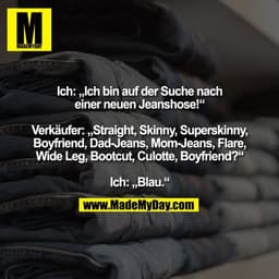 Ich: „Ich bin auf der Suche nach
einer neuen Jeanshose!“

Verkäufer: „Straight, Skinny, Superskinny,
Boyfriend, Dad-Jean
