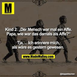 Kind 2: „Der Mensch war mal ein Affe.
Papa, wie war das damals als Affe?“

Tja, ... Ich erinnere mich,
als wäre es geste