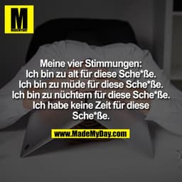 Meine vier Stimmungen:
Ich bin zu alt für diese Sche*ße.
Ich bin zu müde für diese Sche*ße.
Ich bin zu nüchtern für dies