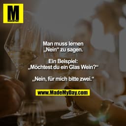 Man muss lernen
„Nein“ zu sagen.

Ein Beispiel:
„Möchtest du ein Glas Wein?“

„Nein, für mich bitte zwei.“