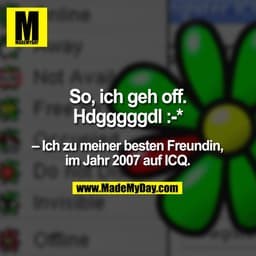 So, ich geh off.
Hdgggggdl :-*
– Ich zu meiner besten Freundin,
im Jahr 2007 auf ICQ.