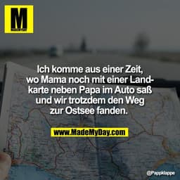 Ich komme aus einer Zeit,
wo Mama noch mit einer Land-
karte neben Papa im Auto saß
und wir trotzdem den Weg
zur Ostsee 