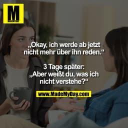 „Okay, ich werde ab jetzt
nicht mehr über ihn reden.“

3 Tage später:
„Aber weißt du, was ich
nicht verstehe?“