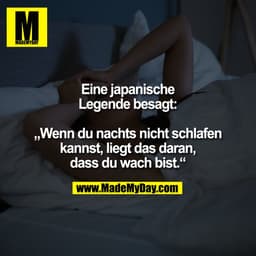 Eine japanische
Legende besagt:

„Wenn du nachts nicht schlafen
kannst, liegt das daran,
dass du wach bist.“