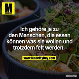 Ich gehöre ja zu
den Menschen, die essen
können was sie wollen und
trotzdem fett werden.