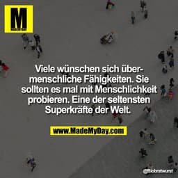 Viele wünschen sich über-
menschliche Fähigkeiten. Sie
sollten es mal mit Menschlichkeit
probieren. Eine der seltensten
