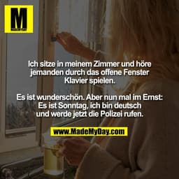 Ich sitze in meinem Zimmer und höre
jemanden durch das offene Fenster
Klavier spielen.

Es ist wunderschön. Aber nun mal