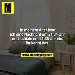 In meinem Alter lese
ich eine Nachricht um 21:34 Uhr
und schlafe um 21:35 Uhr ein.
Ihr kennt das.