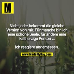 Nicht jeder bekommt die gleiche
Version von mir. Für manche bin ich
eine schöne Seele, für andere eine
kaltherzige Perso