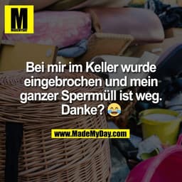 Bei mir im Keller wurde
eingebrochen und mein
ganzer Sperrmüll ist weg.
Danke? 😂