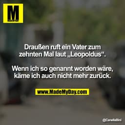 Draußen ruft ein Vater zum
zehnten Mal laut „Leopoldus“.

Wenn ich so genannt worden wäre,
käme ich auch nicht mehr zurü
