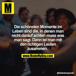 Die schönsten Momente im
Leben sind die, in denen man
nicht darauf achten muss was
man sagt. Dann ist man mit
den richti