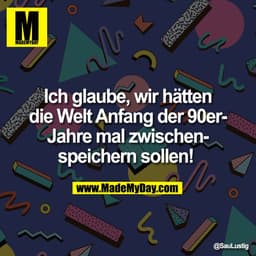 Ich glaube, wir hätten
die Welt Anfang der 90er-
Jahre mal zwischen-
speichern sollen!