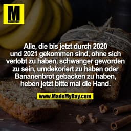 Alle, die bis jetzt durch 2020
und 2021 gekommen sind, ohne sich
verlobt zu haben, schwanger geworden
zu sein, umdekorie