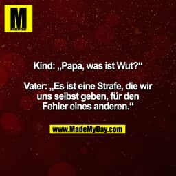 Kind: „Papa, was ist Wut?“

Vater: „Es ist eine Strafe, die wir
uns selbst geben, für den
Fehler eines anderen.“