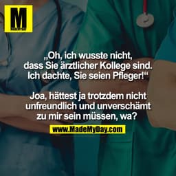 „Oh, ich wusste nicht,
dass Sie ärztlicher Kollege sind.
Ich dachte, Sie seien Pfleger!“

Joa, hättest ja trotzdem nicht
