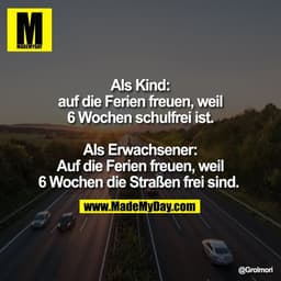 Als Kind:
auf die Ferien freuen, weil
6 Wochen schulfrei ist.

Als Erwachsener:
Auf die Ferien freuen, weil
6 Wochen die