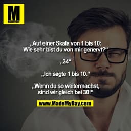 „Auf einer Skala von 1 bis 10:
Wie sehr bist du von mir genervt?“

„24“

„Ich sagte 1 bis 10.“

„Wenn du so weitermachst