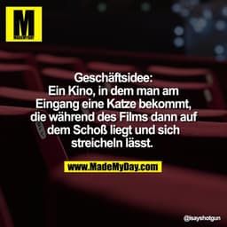 Geschäftsidee:
Ein Kino, in dem man am
Eingang eine Katze bekommt,
die während des Films dann auf
dem Schoß liegt und si