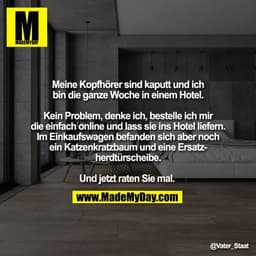 Meine Kopfhörer sind kaputt und ich
bin die ganze Woche in einem Hotel.

Kein Problem, denke ich, bestelle ich mir
die e