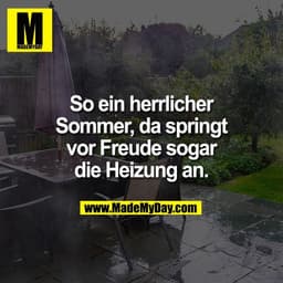 So ein herrlicher
Sommer, da springt
vor Freude sogar
die Heizung an.