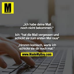 „Ich habe deine Mail
noch nicht bekommen.“

Ich: *hat die Mail vergessen und
schickt sie zum ersten Mal raus*

„Hmmm kom