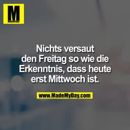 Nichts versaut
den Freitag so wie die
Erkenntnis, dass heute
erst Mittwoch ist.